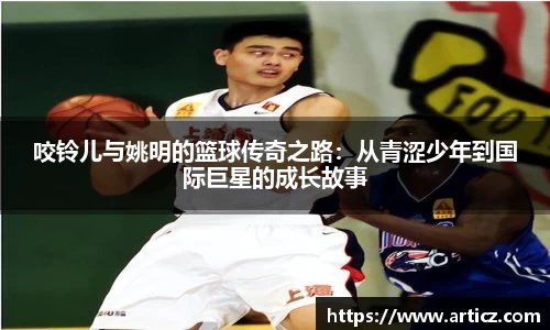 咬铃儿与姚明的篮球传奇之路：从青涩少年到国际巨星的成长故事