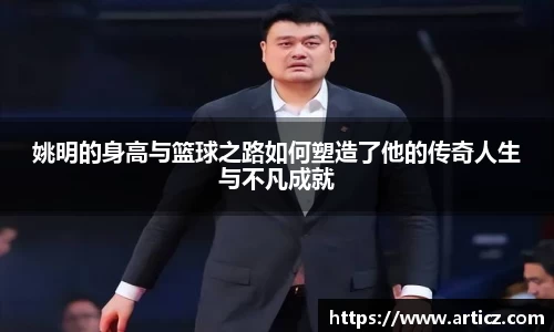 姚明的身高与篮球之路如何塑造了他的传奇人生与不凡成就