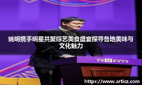 姚明携手明星共聚综艺美食盛宴探寻各地美味与文化魅力