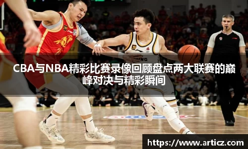 CBA与NBA精彩比赛录像回顾盘点两大联赛的巅峰对决与精彩瞬间